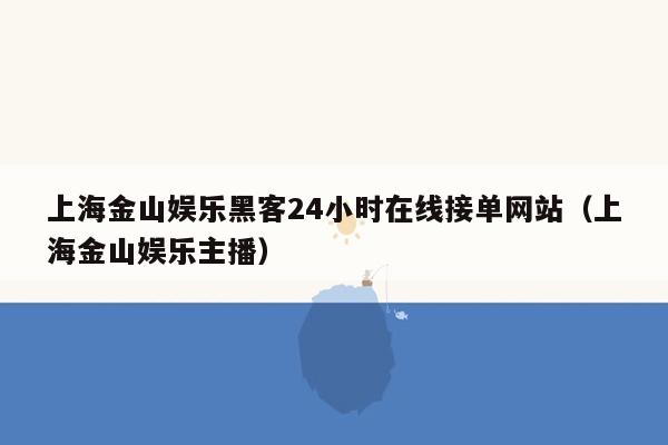 上海金山娱乐黑客24小时在线接单网站（上海金山娱乐主播）