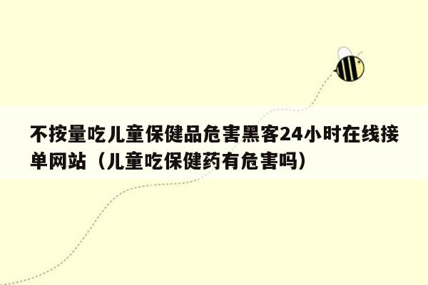 不按量吃儿童保健品危害黑客24小时在线接单网站（儿童吃保健药有危害吗）