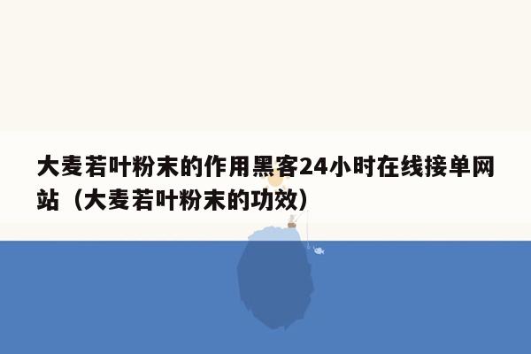 大麦若叶粉末的作用黑客24小时在线接单网站（大麦若叶粉末的功效）