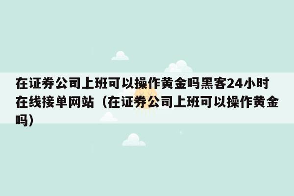 在证券公司上班可以操作黄金吗黑客24小时在线接单网站（在证券公司上班可以操作黄金吗）