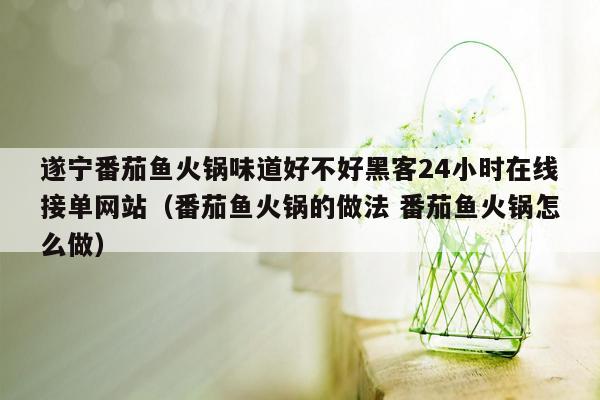 遂宁番茄鱼火锅味道好不好黑客24小时在线接单网站（番茄鱼火锅的做法 番茄鱼火锅怎么做）