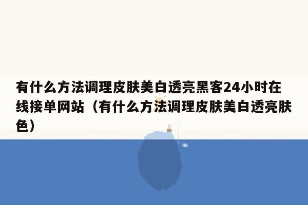 有什么方法调理皮肤美白透亮黑客24小时在线接单网站（有什么方法调理皮肤美白透亮肤色）