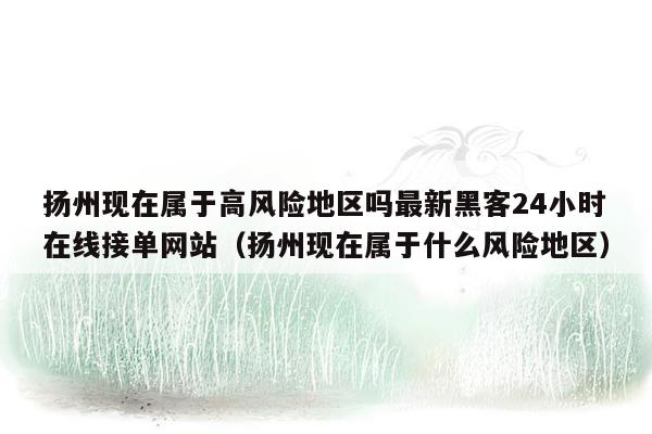 扬州现在属于高风险地区吗最新黑客24小时在线接单网站（扬州现在属于什么风险地区）