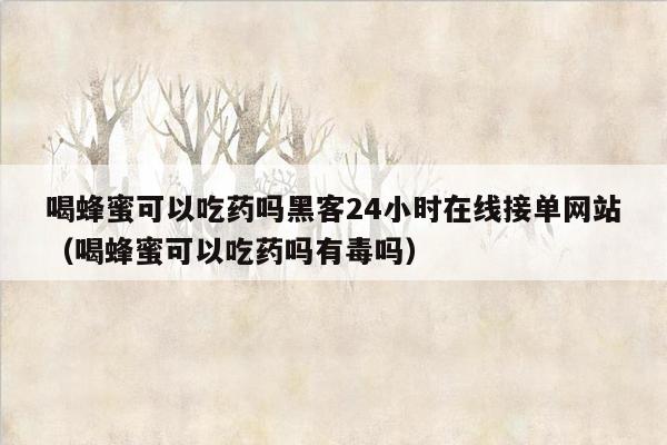 喝蜂蜜可以吃药吗黑客24小时在线接单网站（喝蜂蜜可以吃药吗有毒吗）