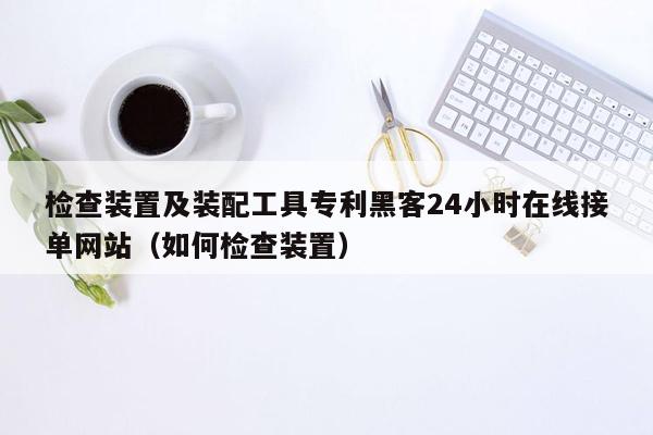 检查装置及装配工具专利黑客24小时在线接单网站（如何检查装置）