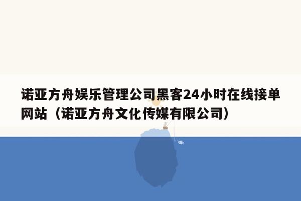 诺亚方舟娱乐管理公司黑客24小时在线接单网站（诺亚方舟文化传媒有限公司）