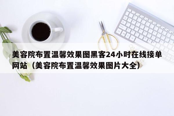 美容院布置温馨效果图黑客24小时在线接单网站（美容院布置温馨效果图片大全）