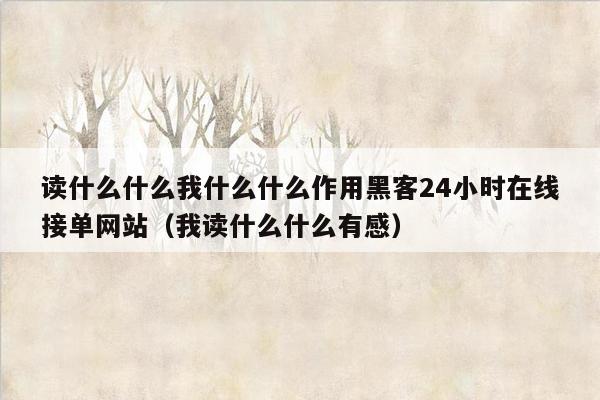 读什么什么我什么什么作用黑客24小时在线接单网站（我读什么什么有感）