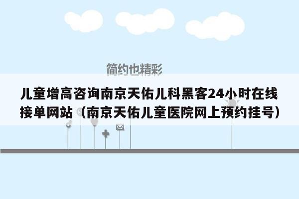 儿童增高咨询南京天佑儿科黑客24小时在线接单网站（南京天佑儿童医院网上预约挂号）