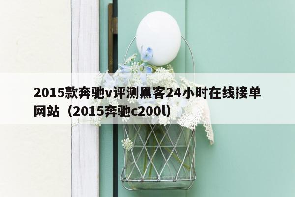 2015款奔驰v评测黑客24小时在线接单网站（2015奔驰c200l）