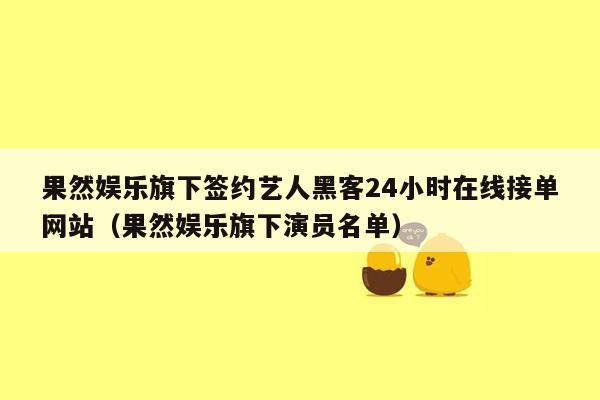 果然娱乐旗下签约艺人黑客24小时在线接单网站（果然娱乐旗下演员名单）