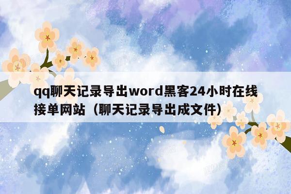 qq聊天记录导出word黑客24小时在线接单网站（聊天记录导出成文件）