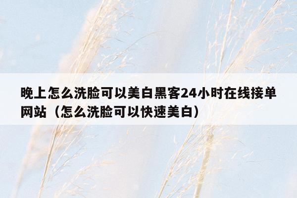 晚上怎么洗脸可以美白黑客24小时在线接单网站（怎么洗脸可以快速美白）