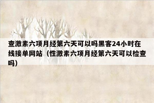 查激素六项月经第六天可以吗黑客24小时在线接单网站（性激素六项月经第六天可以检查吗）