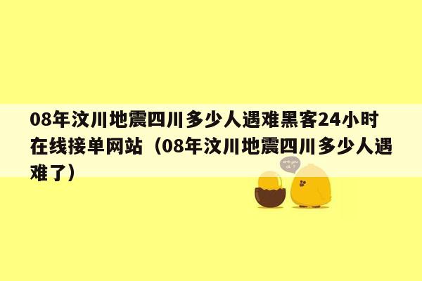 08年汶川地震四川多少人遇难黑客24小时在线接单网站（08年汶川地震四川多少人遇难了）