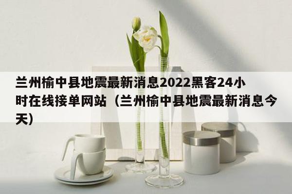 兰州榆中县地震最新消息2022黑客24小时在线接单网站（兰州榆中县地震最新消息今天）