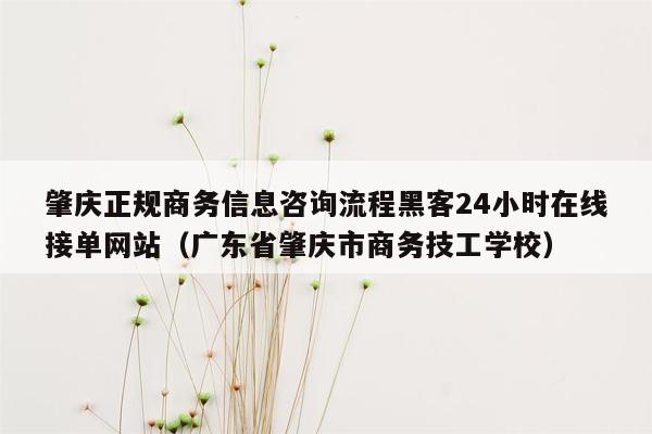 肇庆正规商务信息咨询流程黑客24小时在线接单网站（广东省肇庆市商务技工学校）