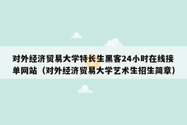 对外经济贸易大学特长生黑客24小时在线接单网站（对外经济贸易大学艺术生招生简章）