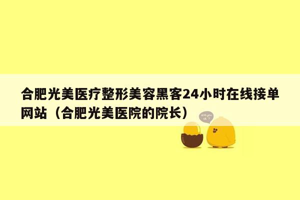 合肥光美医疗整形美容黑客24小时在线接单网站（合肥光美医院的院长）