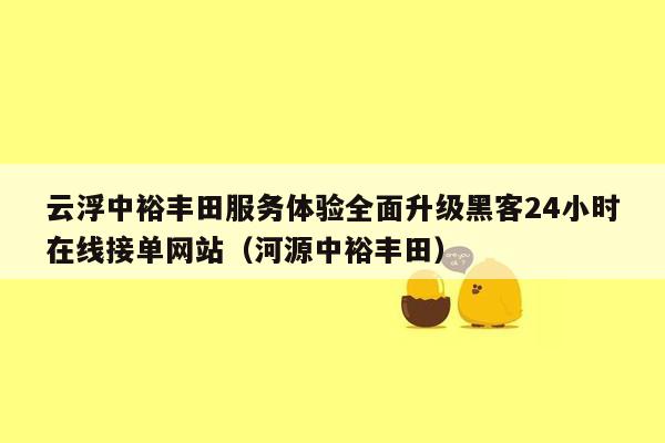 云浮中裕丰田服务体验全面升级黑客24小时在线接单网站（河源中裕丰田）