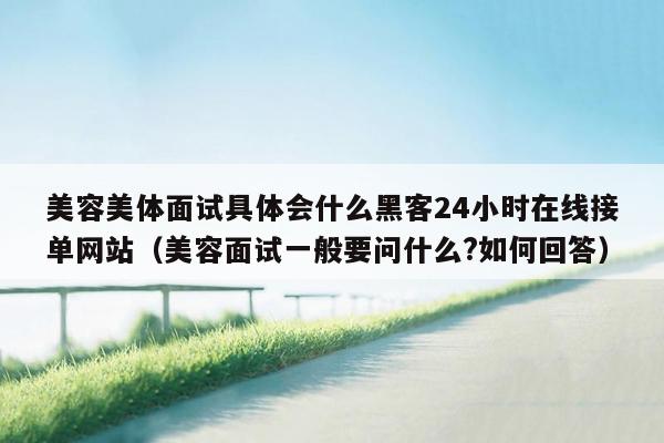 美容美体面试具体会什么黑客24小时在线接单网站（美容面试一般要问什么?如何回答）