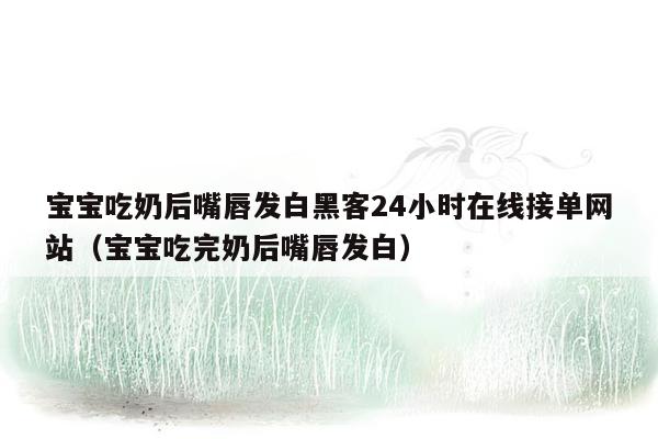 宝宝吃奶后嘴唇发白黑客24小时在线接单网站（宝宝吃完奶后嘴唇发白）