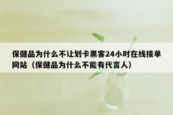 保健品为什么不让划卡黑客24小时在线接单网站（保健品为什么不能有代言人）