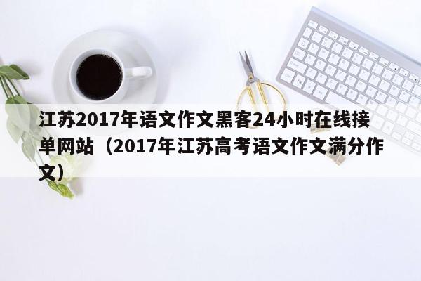 江苏2017年语文作文黑客24小时在线接单网站（2017年江苏高考语文作文满分作文）