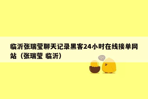 临沂张瑞莹聊天记录黑客24小时在线接单网站（张瑞莹 临沂）