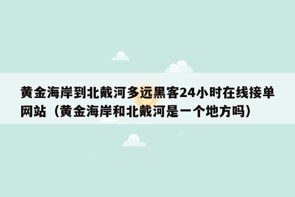 黄金海岸到北戴河多远黑客24小时在线接单网站（黄金海岸和北戴河是一个地方吗）