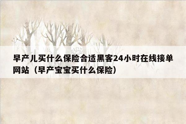 早产儿买什么保险合适黑客24小时在线接单网站（早产宝宝买什么保险）