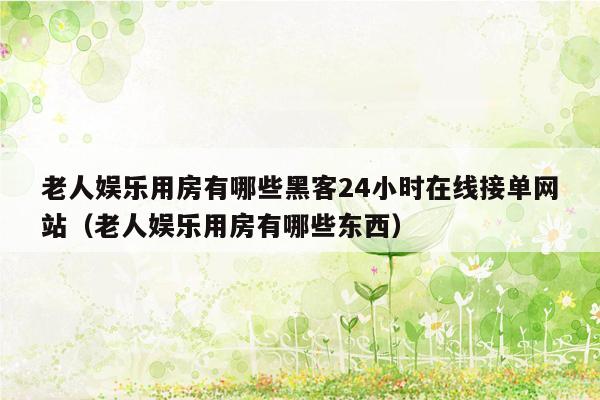 老人娱乐用房有哪些黑客24小时在线接单网站（老人娱乐用房有哪些东西）