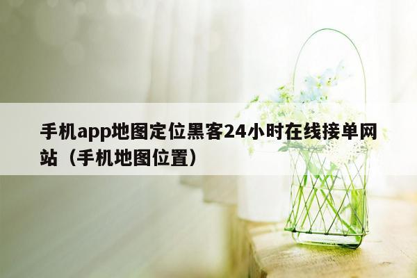 手机app地图定位黑客24小时在线接单网站（手机地图位置）