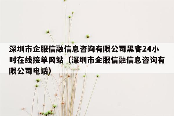 深圳市企服信融信息咨询有限公司黑客24小时在线接单网站（深圳市企服信融信息咨询有限公司电话）