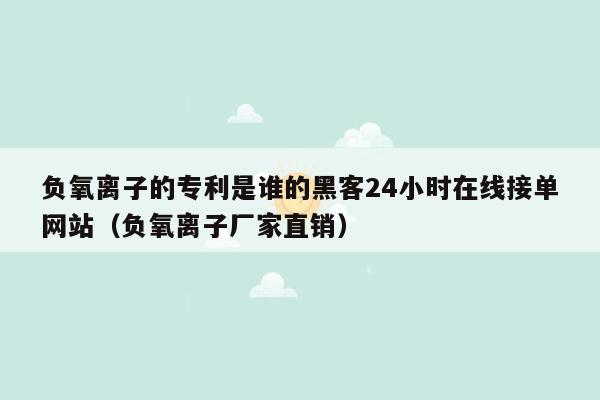 负氧离子的专利是谁的黑客24小时在线接单网站（负氧离子厂家直销）