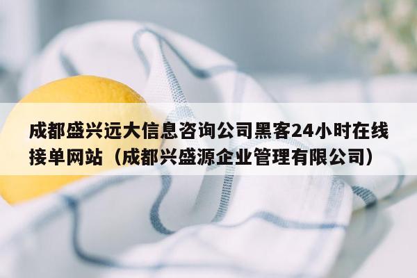 成都盛兴远大信息咨询公司黑客24小时在线接单网站（成都兴盛源企业管理有限公司）