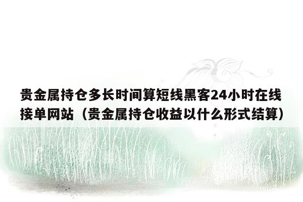 贵金属持仓多长时间算短线黑客24小时在线接单网站（贵金属持仓收益以什么形式结算）