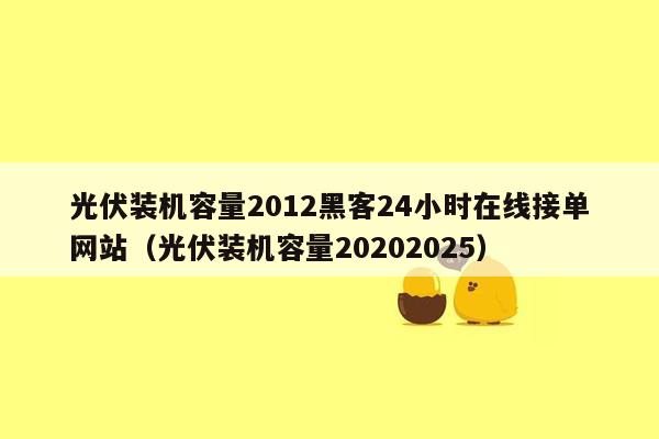 光伏装机容量2012黑客24小时在线接单网站（光伏装机容量20202025）