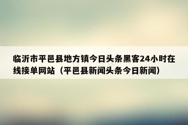 临沂市平邑县地方镇今日头条黑客24小时在线接单网站（平邑县新闻头条今日新闻）