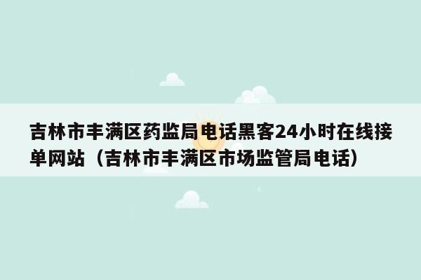 吉林市丰满区药监局电话黑客24小时在线接单网站（吉林市丰满区市场监管局电话）