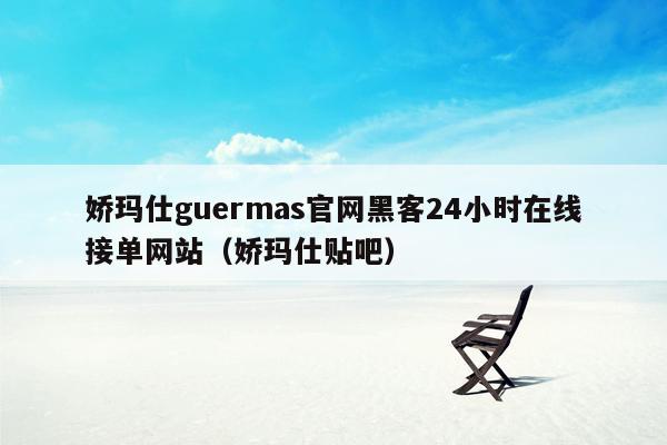 娇玛仕guermas官网黑客24小时在线接单网站（娇玛仕贴吧）