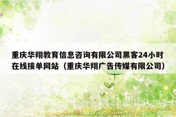 重庆华翔教育信息咨询有限公司黑客24小时在线接单网站（重庆华翔广告传媒有限公司）