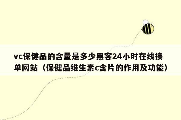 vc保健品的含量是多少黑客24小时在线接单网站（保健品维生素c含片的作用及功能）