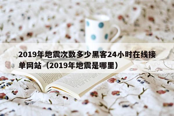 2019年地震次数多少黑客24小时在线接单网站（2019年地震是哪里）