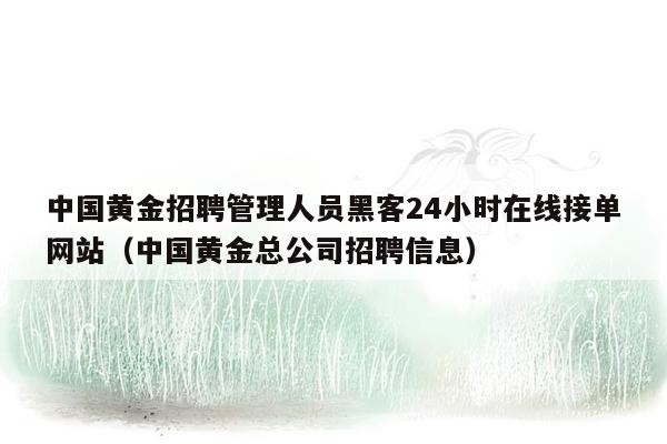 中国黄金招聘管理人员黑客24小时在线接单网站（中国黄金总公司招聘信息）