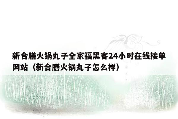 新合膳火锅丸子全家福黑客24小时在线接单网站（新合膳火锅丸子怎么样）