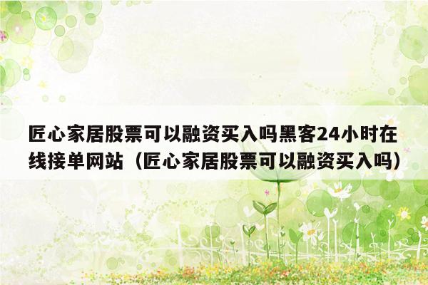 匠心家居股票可以融资买入吗黑客24小时在线接单网站（匠心家居股票可以融资买入吗）