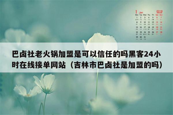 巴卤社老火锅加盟是可以信任的吗黑客24小时在线接单网站（吉林市巴卤社是加盟的吗）