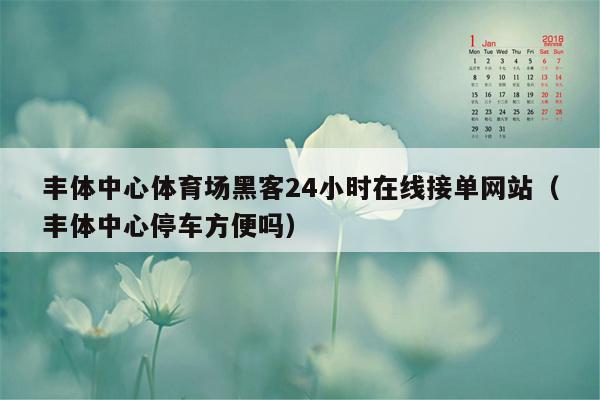 丰体中心体育场黑客24小时在线接单网站（丰体中心停车方便吗）