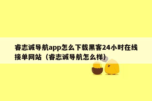 睿志诚导航app怎么下载黑客24小时在线接单网站（睿志诚导航怎么样）